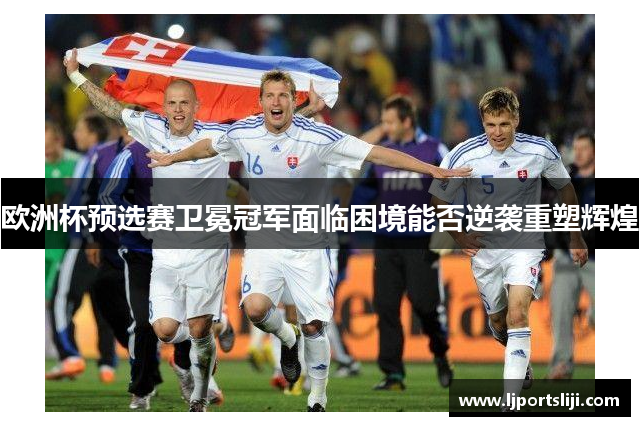欧洲杯预选赛卫冕冠军面临困境能否逆袭重塑辉煌