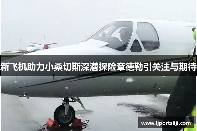 新飞机助力小桑切斯深潜探险章德勒引关注与期待