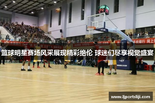 篮球明星赛场风采展现精彩绝伦 球迷们尽享视觉盛宴