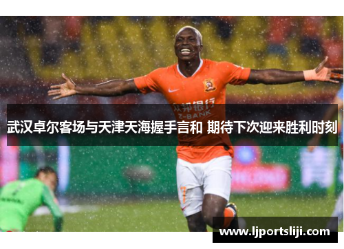 武汉卓尔客场与天津天海握手言和 期待下次迎来胜利时刻
