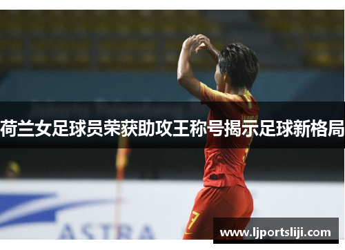 荷兰女足球员荣获助攻王称号揭示足球新格局