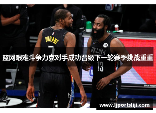 篮网艰难斗争力克对手成功晋级下一轮赛季挑战重重
