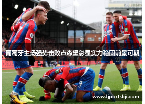 葡萄牙主场强势击败卢森堡彰显实力稳固前景可期