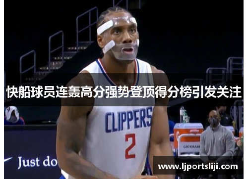快船球员连轰高分强势登顶得分榜引发关注