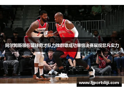 阿尔姆斯领衔篮球奇才队力挫群雄成功晋级决赛展现非凡实力