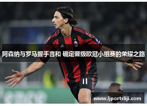 阿森纳与罗马握手言和 确定晋级欧冠小组赛的荣耀之路