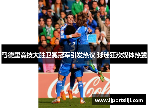 马德里竞技大胜卫冕冠军引发热议 球迷狂欢媒体热赞