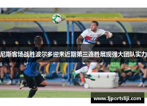 尼斯客场战胜波尔多迎来近期第三连胜展现强大团队实力