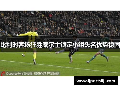 比利时客场狂胜威尔士锁定小组头名优势稳固