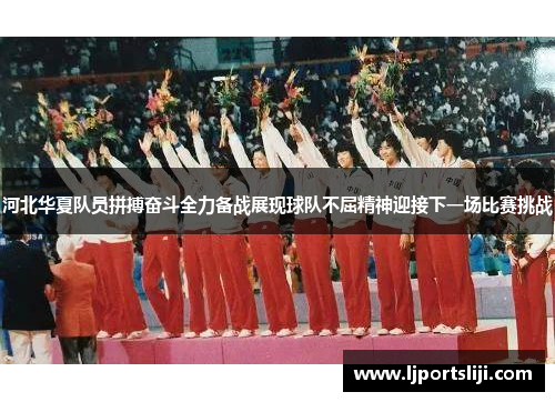 河北华夏队员拼搏奋斗全力备战展现球队不屈精神迎接下一场比赛挑战