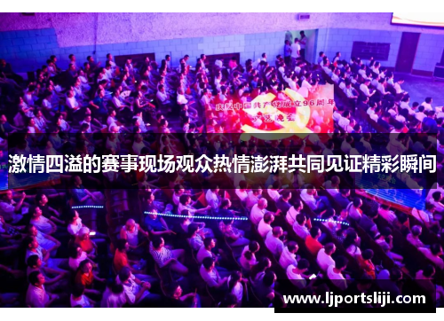激情四溢的赛事现场观众热情澎湃共同见证精彩瞬间