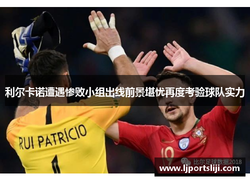 利尔卡诺遭遇惨败小组出线前景堪忧再度考验球队实力