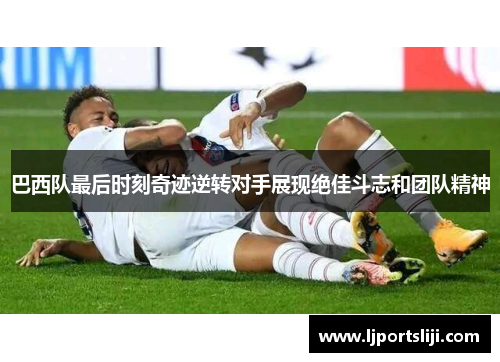 巴西队最后时刻奇迹逆转对手展现绝佳斗志和团队精神