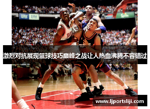 激烈对抗展现篮球技巧巅峰之战让人热血沸腾不容错过