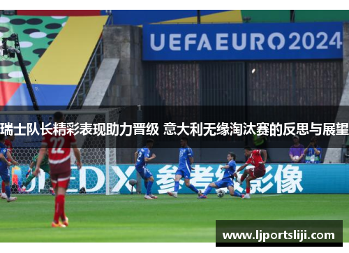 瑞士队长精彩表现助力晋级 意大利无缘淘汰赛的反思与展望