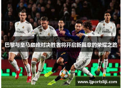 巴黎与皇马巅峰对决胜者将开启新篇章的荣耀之路