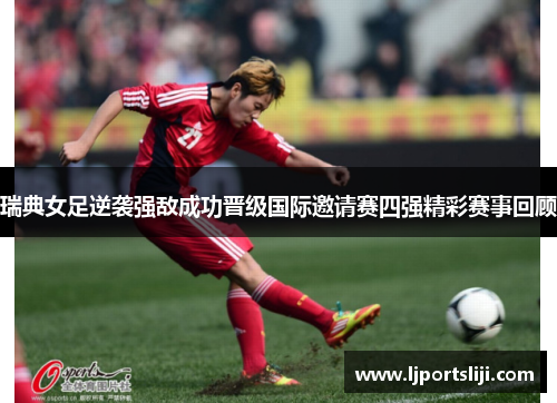 瑞典女足逆袭强敌成功晋级国际邀请赛四强精彩赛事回顾