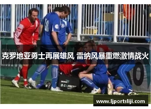 克罗地亚勇士再展雄风 雷纳风暴重燃激情战火