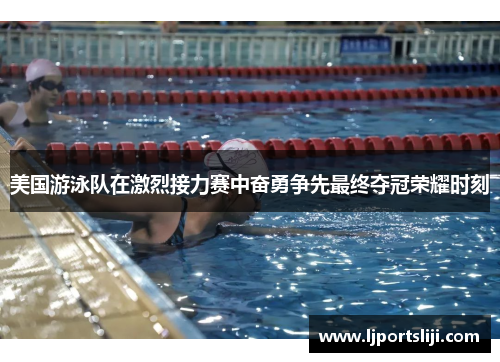 美国游泳队在激烈接力赛中奋勇争先最终夺冠荣耀时刻