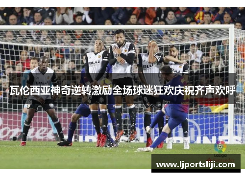瓦伦西亚神奇逆转激励全场球迷狂欢庆祝齐声欢呼