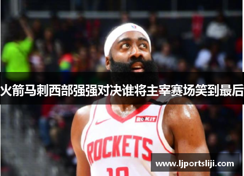 火箭马刺西部强强对决谁将主宰赛场笑到最后