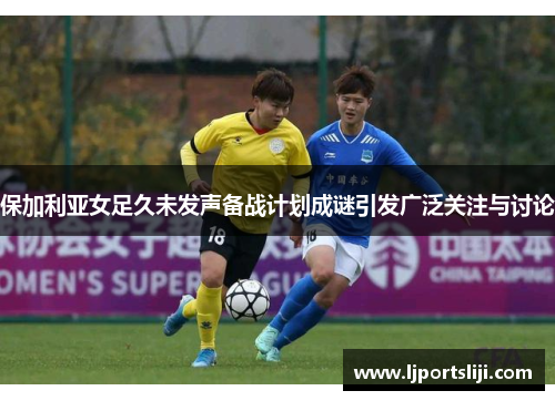 保加利亚女足久未发声备战计划成谜引发广泛关注与讨论
