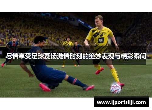 尽情享受足球赛场激情时刻的绝妙表现与精彩瞬间