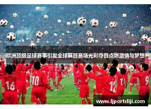 欧洲顶级足球赛事引发全球瞩目赛场光彩夺目点燃激情与梦想