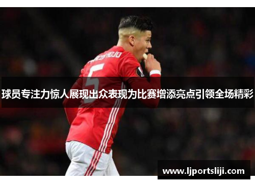 球员专注力惊人展现出众表现为比赛增添亮点引领全场精彩