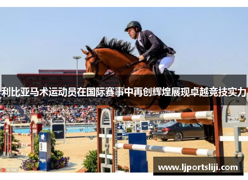 利比亚马术运动员在国际赛事中再创辉煌展现卓越竞技实力