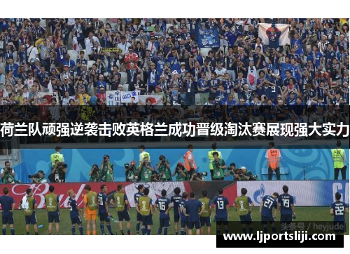 荷兰队顽强逆袭击败英格兰成功晋级淘汰赛展现强大实力